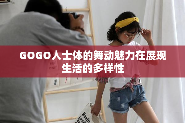 GOGO人士体的舞动魅力在展现生活的多样性