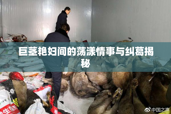 巨茎艳妇间的荡漾情事与纠葛揭秘