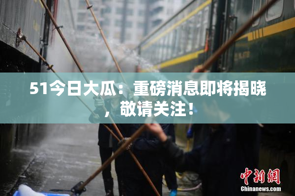 51今日大瓜：重磅消息即将揭晓，敬请关注！