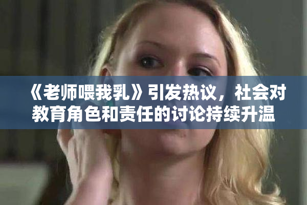 《老师喂我乳》引发热议，社会对教育角色和责任的讨论持续升温
