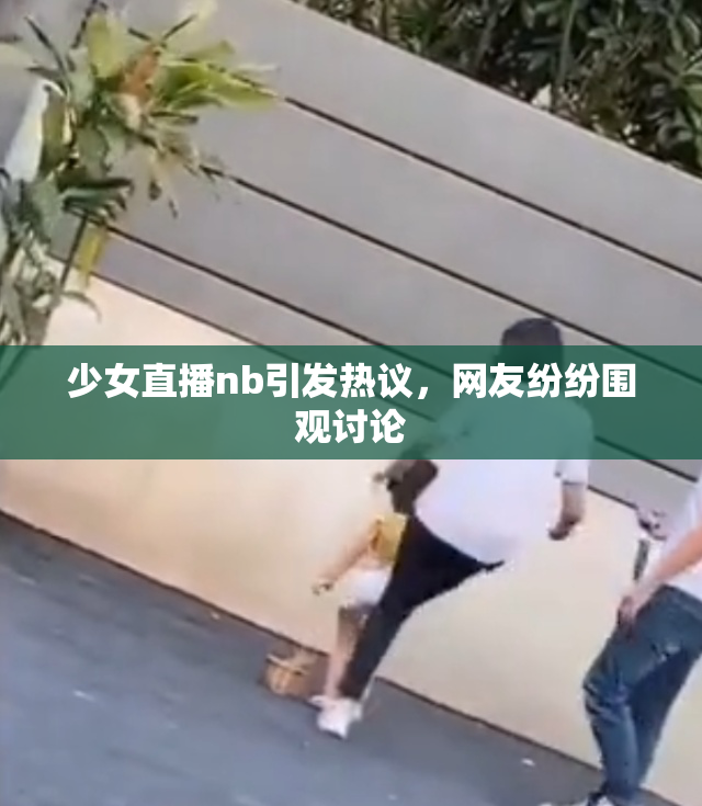 少女直播nb引发热议，网友纷纷围观讨论