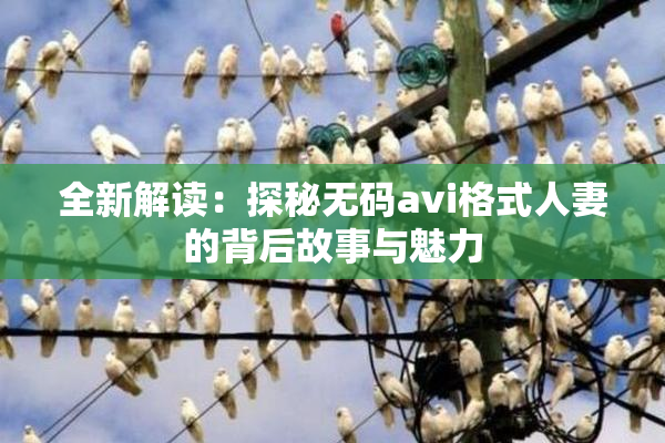 全新解读：探秘无码avi格式人妻的背后故事与魅力
