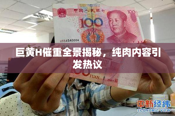 巨黄H催重全景揭秘，纯肉内容引发热议