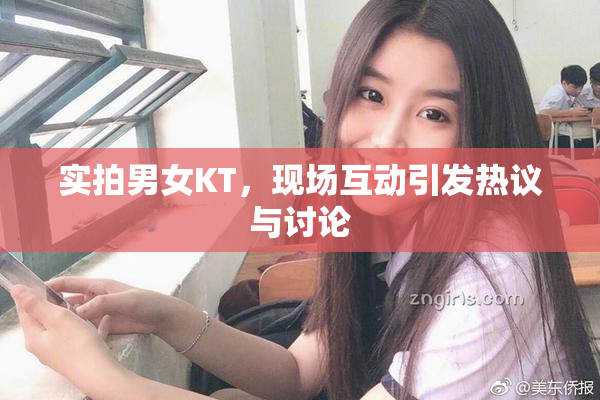 实拍男女KT，现场互动引发热议与讨论