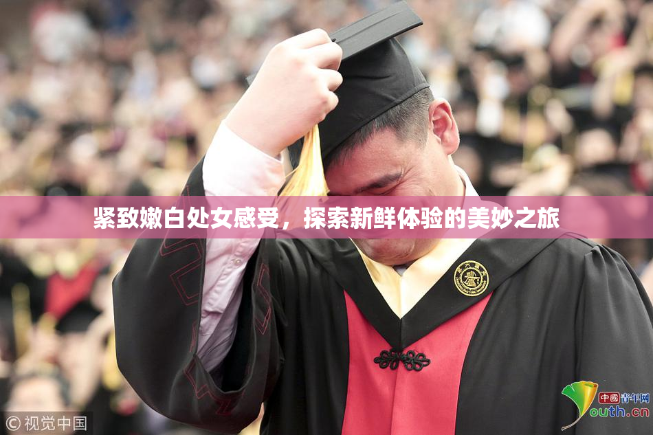 紧致嫩白处女感受，探索新鲜体验的美妙之旅