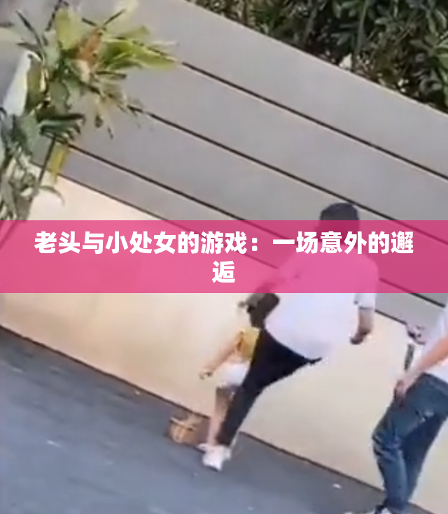 老头与小处女的游戏：一场意外的邂逅