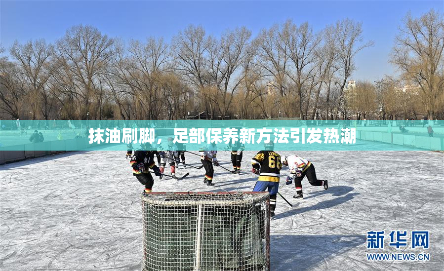 抹油刷脚，足部保养新方法引发热潮