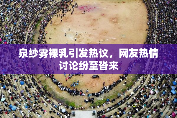 泉纱雾裸乳引发热议，网友热情讨论纷至沓来