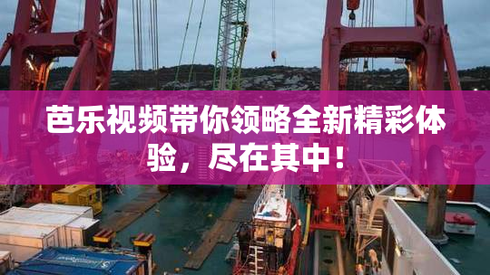 芭乐视频带你领略全新精彩体验，尽在其中！