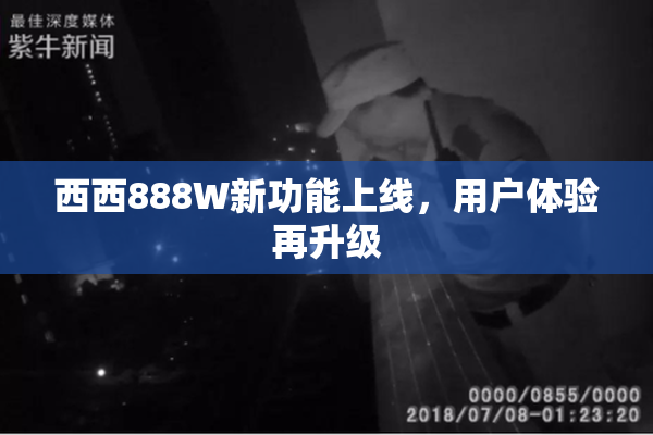 西西888W新功能上线，用户体验再升级