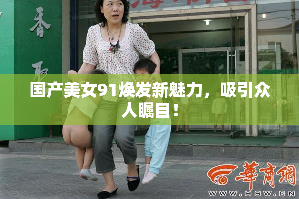 国产美女91焕发新魅力，吸引众人瞩目！