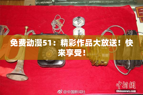 免费动漫51：精彩作品大放送！快来享受！