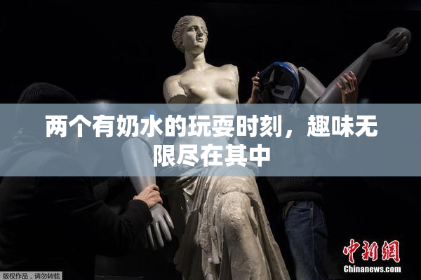 两个有奶水的玩耍时刻，趣味无限尽在其中