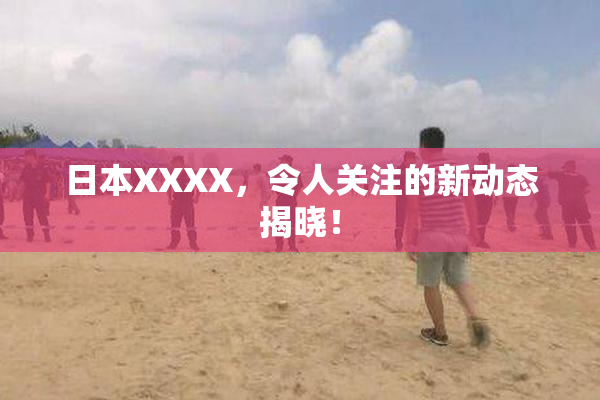 日本XXXX，令人关注的新动态揭晓！