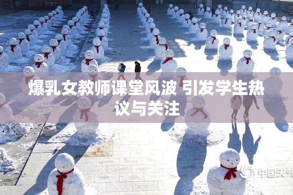 爆乳女教师课堂风波 引发学生热议与关注