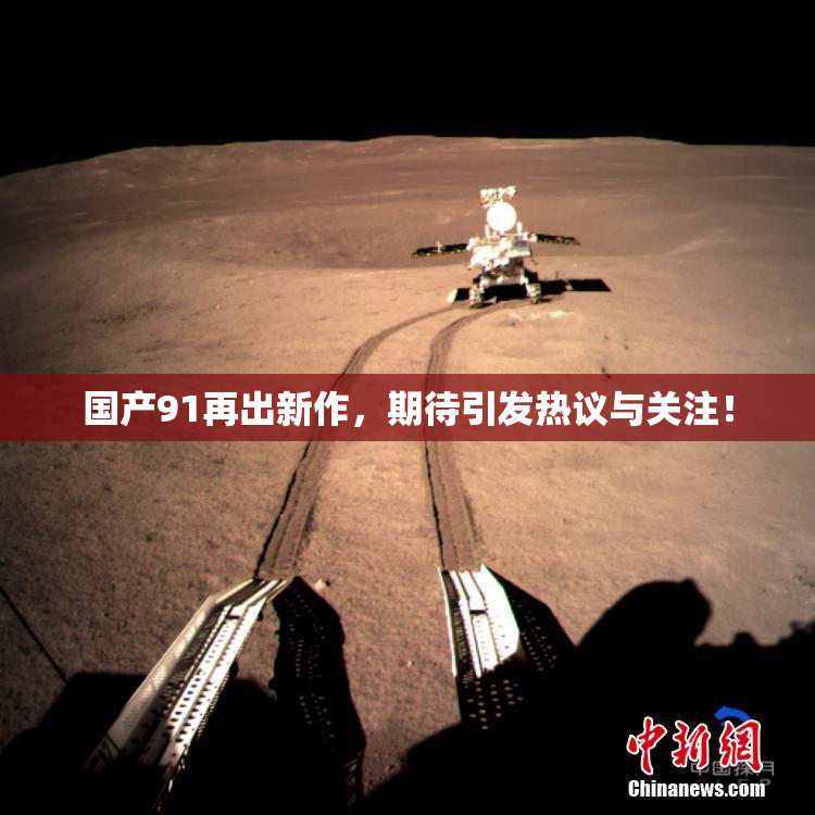 国产91再出新作，期待引发热议与关注！