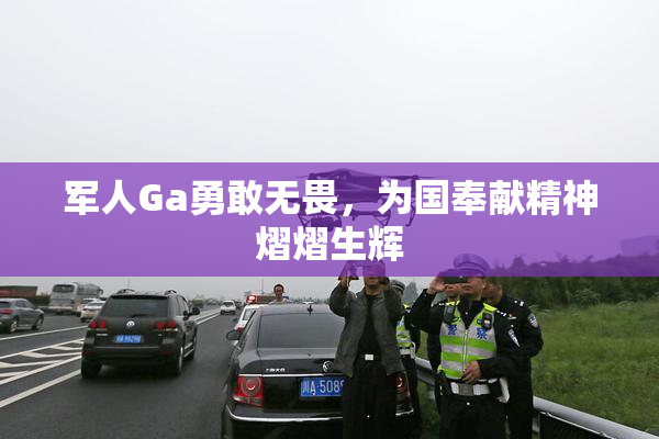 军人Ga勇敢无畏，为国奉献精神熠熠生辉