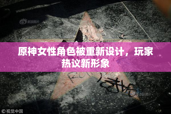 原神女性角色被重新设计，玩家热议新形象