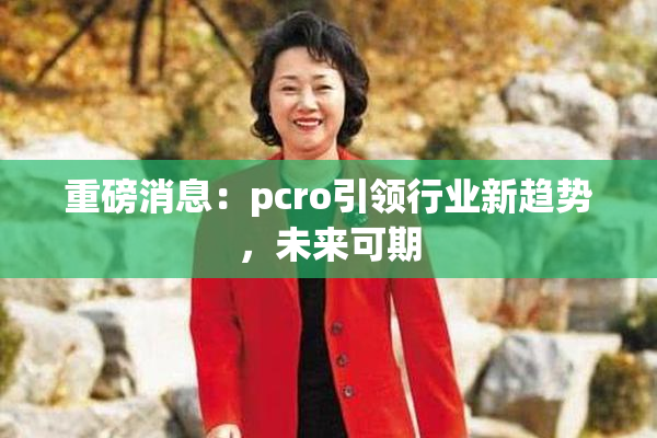重磅消息：pcro引领行业新趋势，未来可期