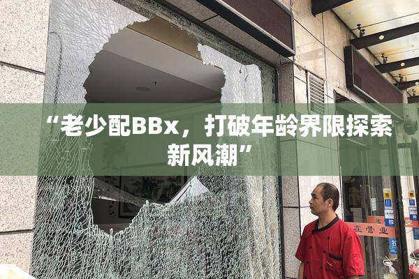 “老少配BBx，打破年龄界限探索新风潮”