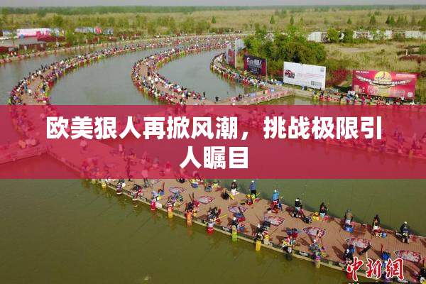 欧美狠人再掀风潮，挑战极限引人瞩目