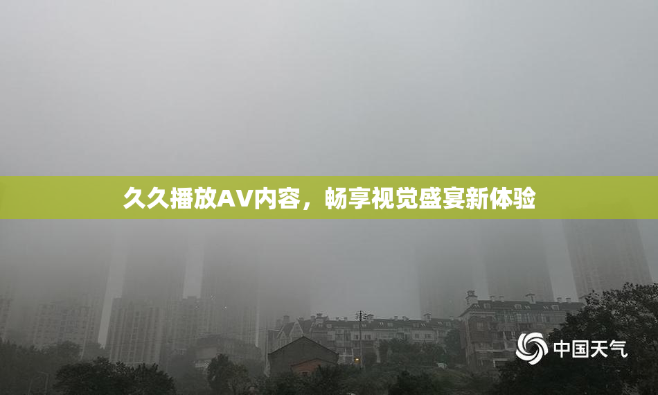 久久播放AV内容，畅享视觉盛宴新体验