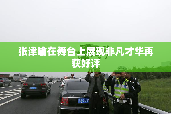 张津瑜在舞台上展现非凡才华再获好评