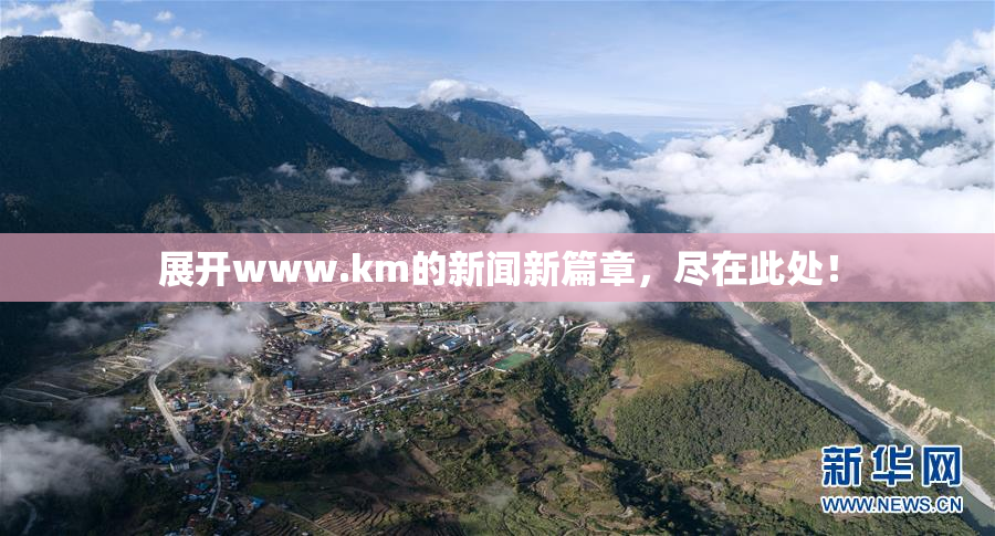 展开www.km的新闻新篇章，尽在此处！