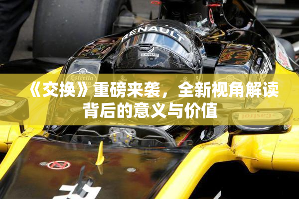 《交换》重磅来袭，全新视角解读背后的意义与价值