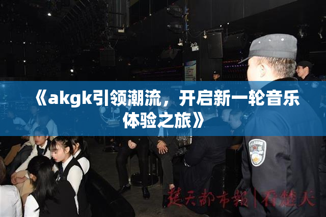 《akgk引领潮流，开启新一轮音乐体验之旅》