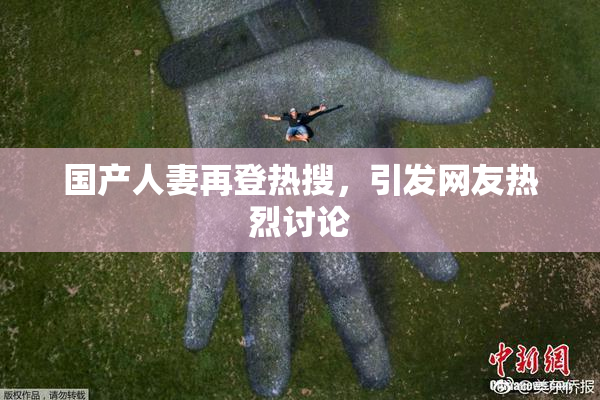 国产人妻再登热搜，引发网友热烈讨论