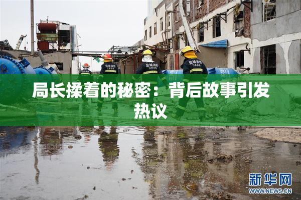 局长揉着的秘密：背后故事引发热议