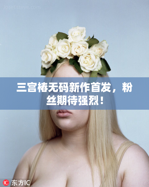 三宫椿无码新作首发，粉丝期待强烈！