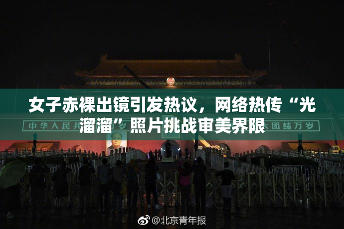 女子赤裸出镜引发热议，网络热传“光溜溜”照片挑战审美界限