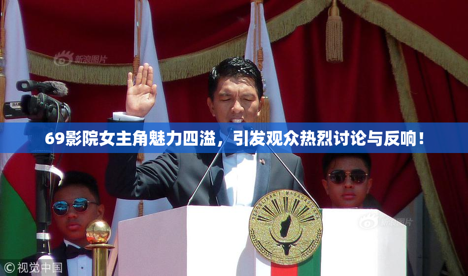 69影院女主角魅力四溢，引发观众热烈讨论与反响！