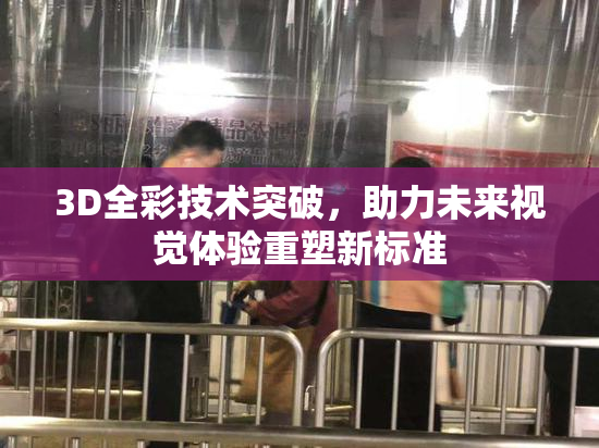 3D全彩技术突破，助力未来视觉体验重塑新标准