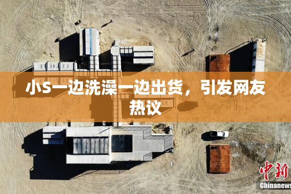 小S一边洗澡一边出货，引发网友热议