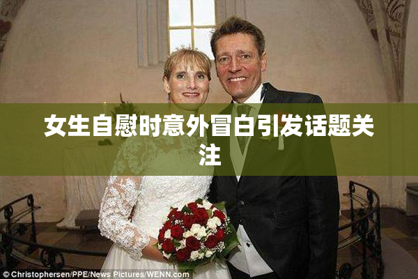 女生自慰时意外冒白引发话题关注