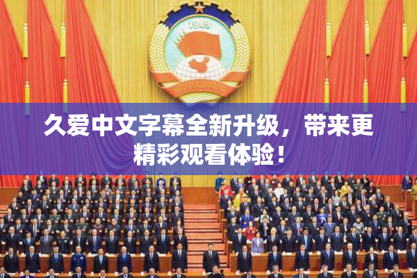 久爱中文字幕全新升级，带来更精彩观看体验！