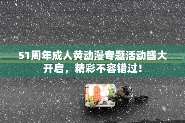 51周年成人黄动漫专题活动盛大开启，精彩不容错过！