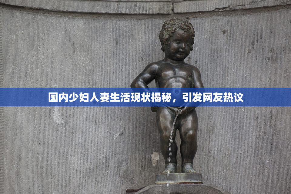 国内少妇人妻生活现状揭秘，引发网友热议