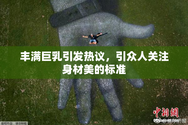 丰满巨乳引发热议，引众人关注身材美的标准