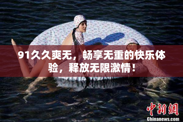 91久久爽无，畅享无重的快乐体验，释放无限激情！
