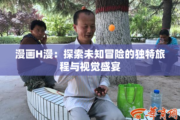 漫画H漫：探索未知冒险的独特旅程与视觉盛宴