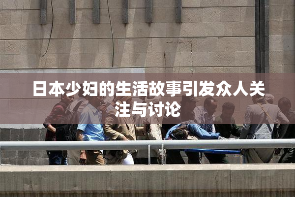 日本少妇的生活故事引发众人关注与讨论