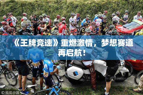 《王牌竞速》重燃激情，梦想赛道再启航！