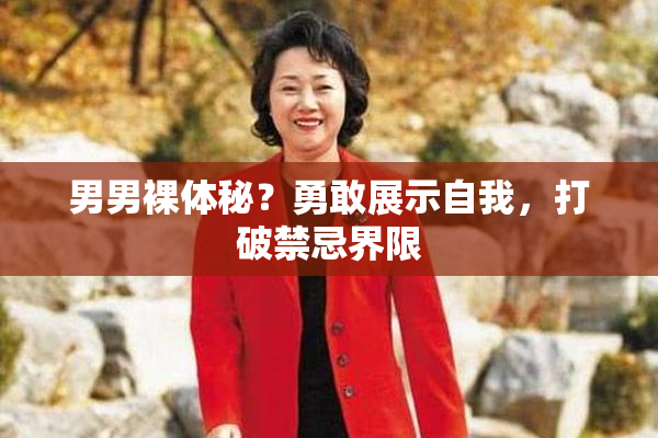 男男裸体秘？勇敢展示自我，打破禁忌界限