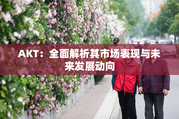 AKT：全面解析其市场表现与未来发展动向
