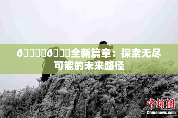 🔞‌🍌全新篇章：探索无尽可能的未来路径