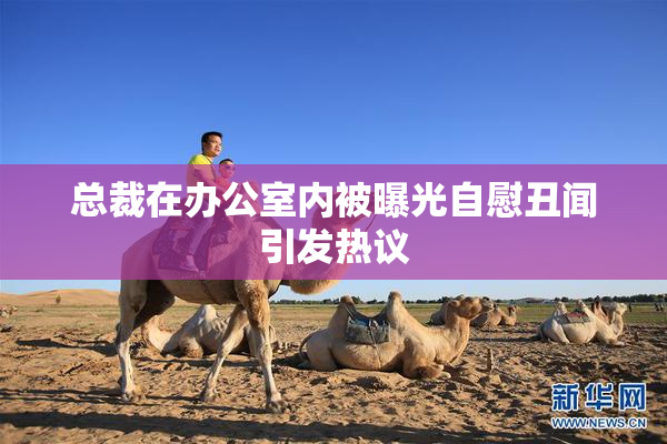 总裁在办公室内被曝光自慰丑闻引发热议